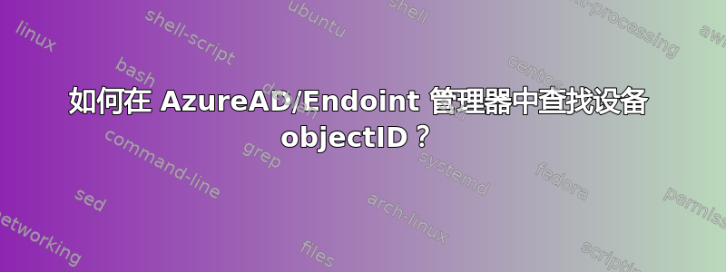 如何在 AzureAD/Endoint 管理器中查找设备 objectID？