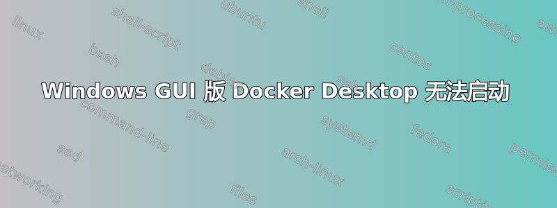 Windows GUI 版 Docker Desktop 无法启动