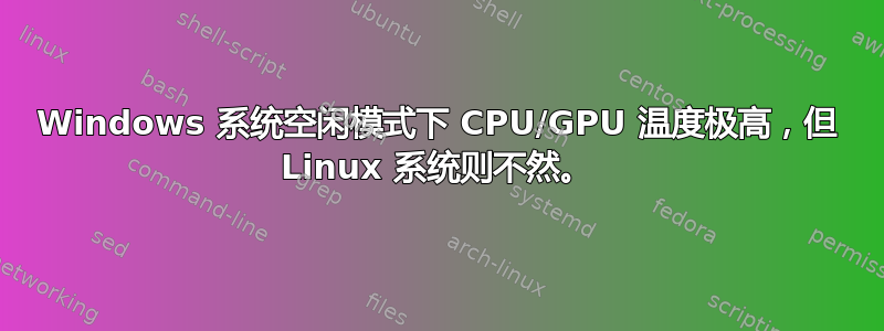 Windows 系统空闲模式下 CPU/GPU 温度极高，但 Linux 系统则不然。