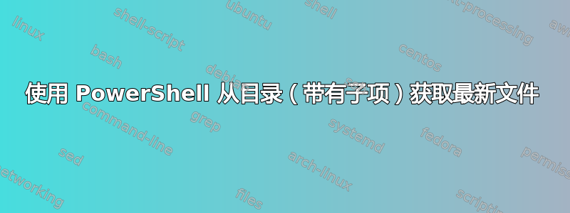 使用 PowerShell 从目录（带有子项）获取最新文件