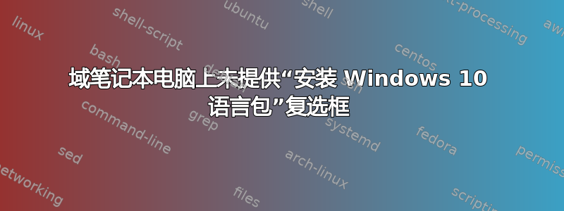 域笔记本电脑上未提供“安装 Windows 10 语言包”复选框