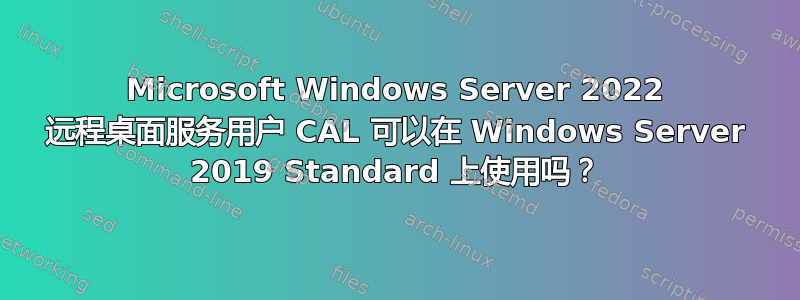 Microsoft Windows Server 2022 远程桌面服务用户 CAL 可以在 Windows Server 2019 Standard 上使用吗？