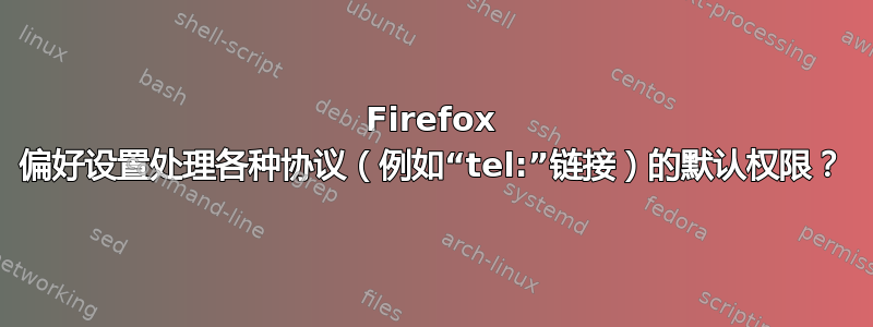 Firefox 偏好设置处理各种协议（例如“tel:”链接）的默认权限？