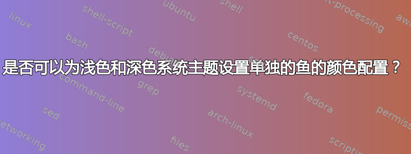 是否可以为浅色和深色系统主题设置单独的鱼的颜色配置？