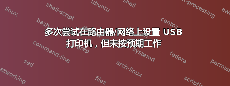 多次尝试在路由器/网络上设置 USB 打印机，但未按预期工作