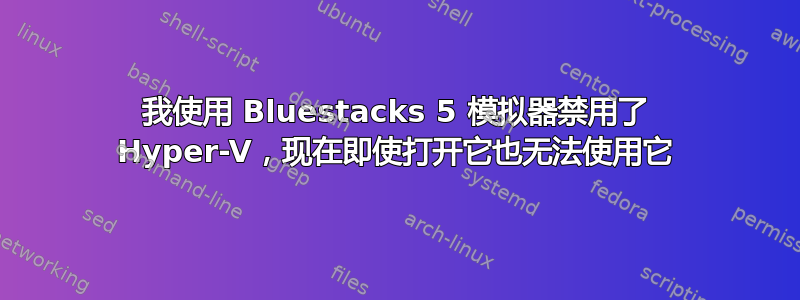 我使用 Bluestacks 5 模拟器禁用了 Hyper-V，现在即使打开它也无法使用它