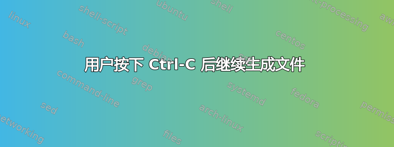 用户按下 Ctrl-C 后继续生成文件