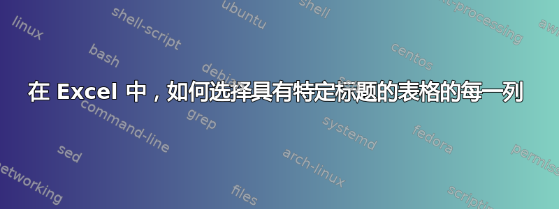 在 Excel 中，如何选择具有特定标题的表格的每一列