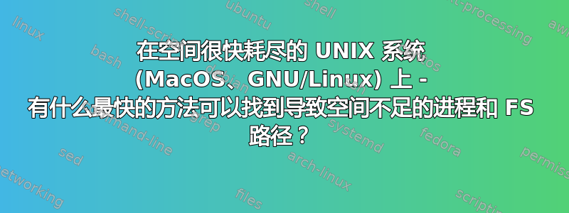 在空间很快耗尽的 UNIX 系统 (MacOS、GNU/Linux) 上 - 有什么最快的方法可以找到导致空间不足的进程和 FS 路径？