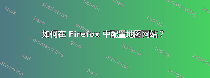 如何在 Firefox 中配置地图网站？