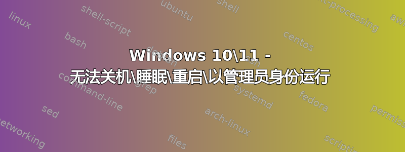 Windows 10\11 - 无法关机\睡眠\重启\以管理员身份运行