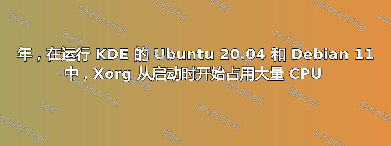 2022 年，在运行 KDE 的 Ubuntu 20.04 和 Debian 11 中，Xorg 从启动时开始占用大量 CPU