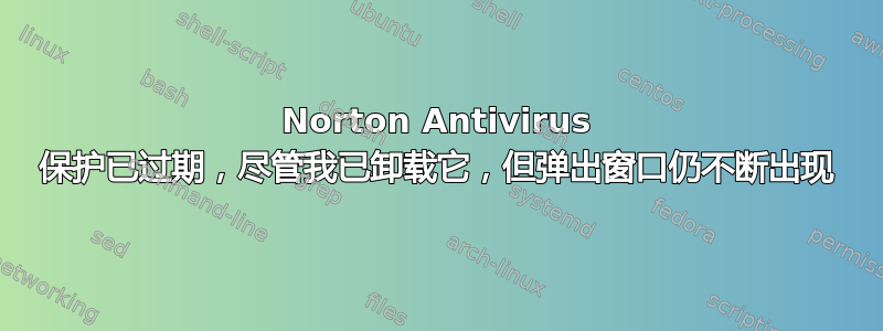 Norton Antivirus 保护已过期，尽管我已卸载它，但弹出窗口仍不断出现