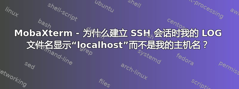 MobaXterm - 为什么建立 SSH 会话时我的 LOG 文件名显示“localhost”而不是我的主机名？