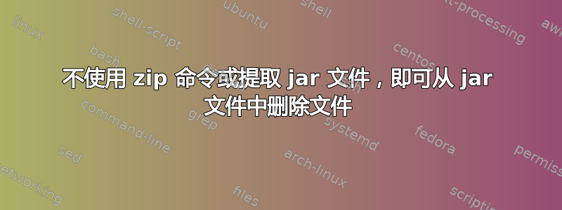 不使用 zip 命令或提取 jar 文件，即可从 jar 文件中删除文件