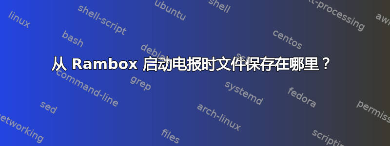 从 Rambox 启动电报时文件保存在哪里？