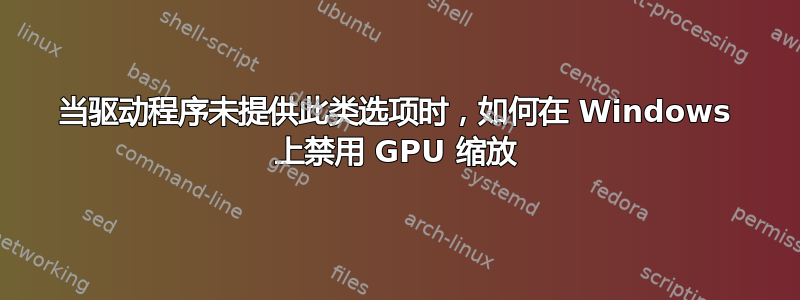 当驱动程序未提供此类选项时，如何在 Windows 上禁用 GPU 缩放