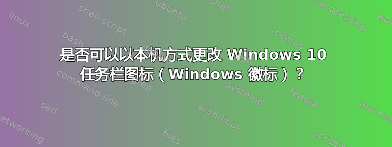 是否可以以本机方式更改 Windows 10 任务栏图标（Windows 徽标）？