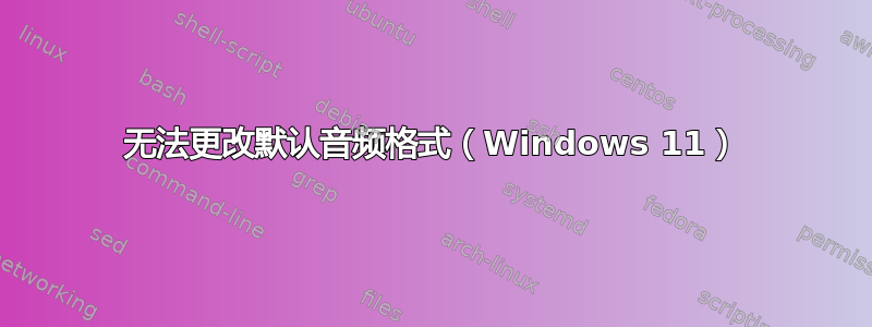 无法更改默认音频格式（Windows 11）