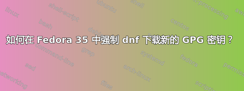 如何在 Fedora 35 中强制 dnf 下载新的 GPG 密钥？