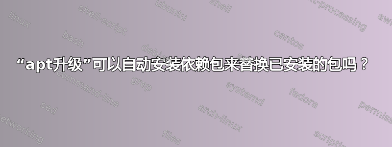 “apt升级”可以自动安装依赖包来替换已安装的包吗？