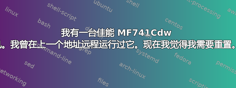 我有一台佳能 MF741Cdw 彩色图像处理机。我曾在上一个地址远程运行过它。现在我觉得我需要重置。我该怎么做？