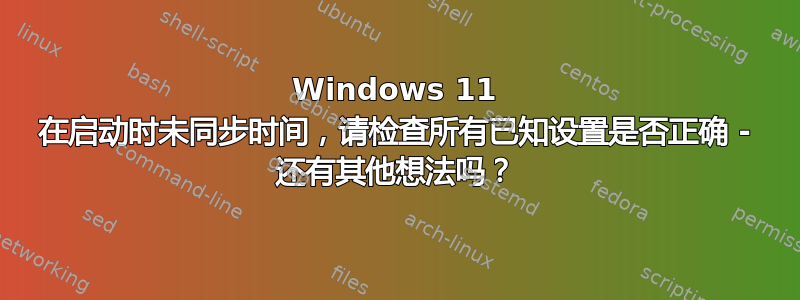 Windows 11 在启动时未同步时间，请检查所有已知设置是否正确 - 还有其他想法吗？