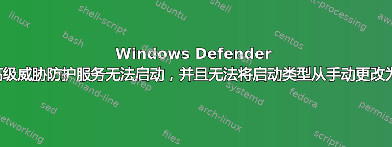 Windows Defender 高级威胁防护服务无法启动，并且无法将启动类型从手动更改为