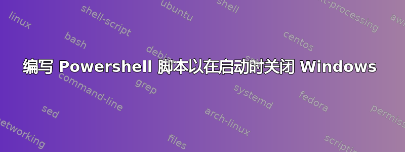 编写 Powershell 脚本以在启动时关闭 Windows