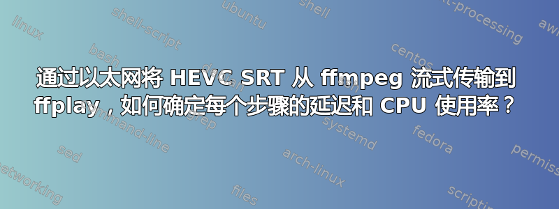 通过以太网将 HEVC SRT 从 ffmpeg 流式传输到 ffplay，如何确定每个步骤的延迟和 CPU 使用率？