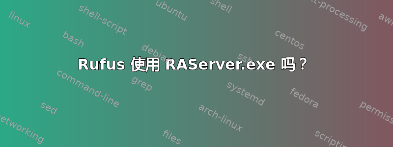 Rufus 使用 RAServer.exe 吗？