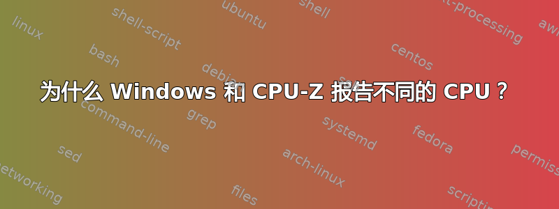 为什么 Windows 和 CPU-Z 报告不同的 CPU？