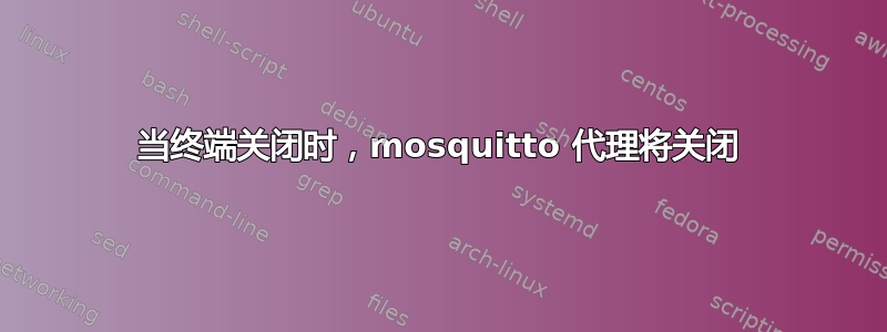 当终端关闭时，mosquitto 代理将关闭