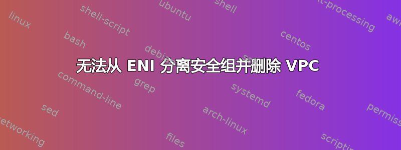 无法从 ENI 分离安全组并删除 VPC