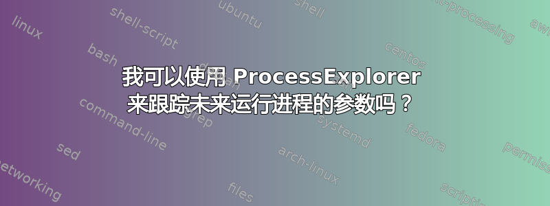 我可以使用 ProcessExplorer 来跟踪未来运行进程的参数吗？