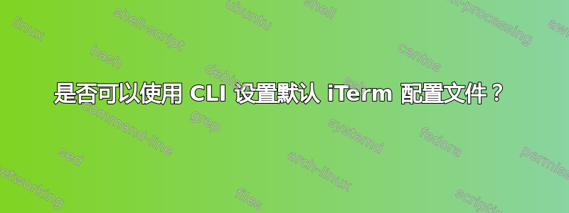 是否可以使用 CLI 设置默认 iTerm 配置文件？