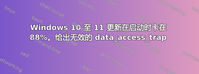 Windows 10 至 11 更新在启动时卡在 88%。给出无效的 data_access_trap