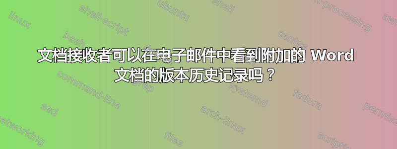 文档接收者可以在电子邮件中看到附加的 Word 文档的版本历史记录吗？