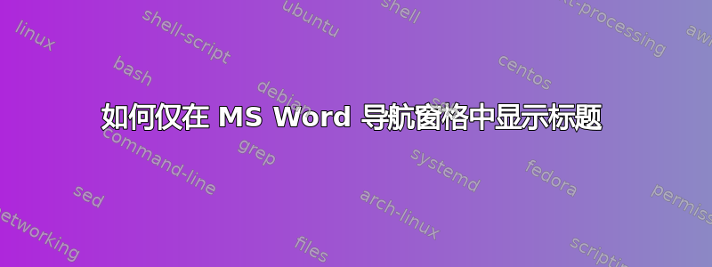 如何仅在 MS Word 导航窗格中显示标题