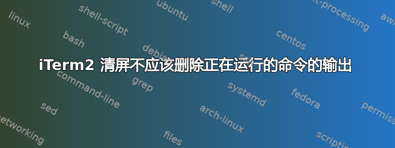 iTerm2 清屏不应该删除正在运行的命令的输出