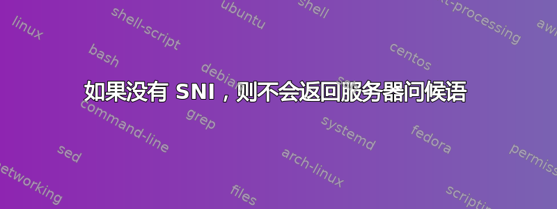 如果没有 SNI，则不会返回服务器问候语