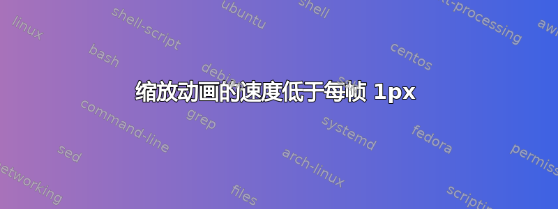 缩放动画的速度低于每帧 1px