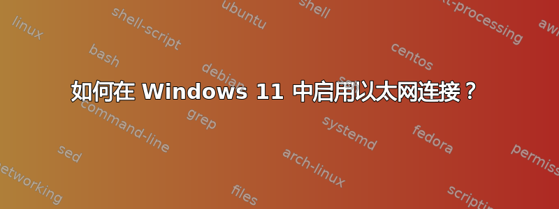 如何在 Windows 11 中启用以太网连接？