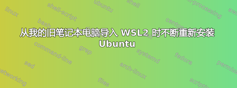 从我的旧笔记本电脑导入 WSL2 时不断重新安装 Ubuntu