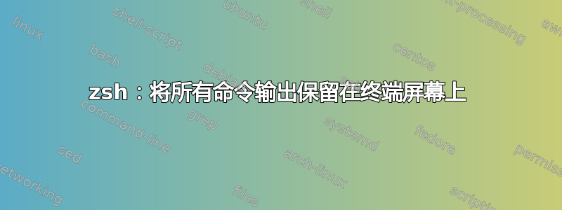 zsh：将所有命令输出保留在终端屏幕上