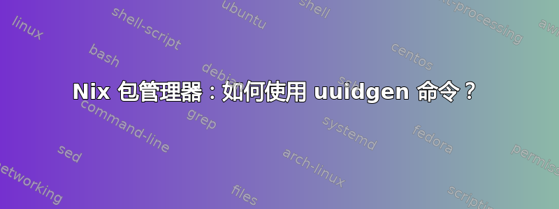 Nix 包管理器：如何使用 uuidgen 命令？