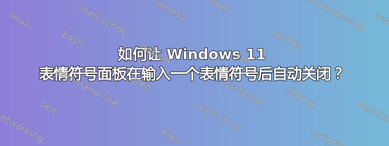 如何让 Windows 11 表情符号面板在输入一个表情符号后自动关闭？