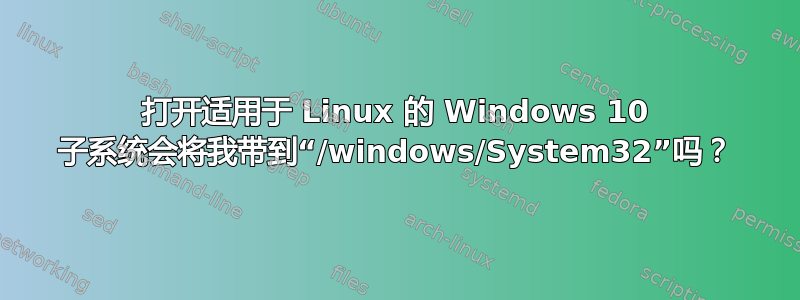 打开适用于 Linux 的 Windows 10 子系统会将我带到“/windows/System32”吗？