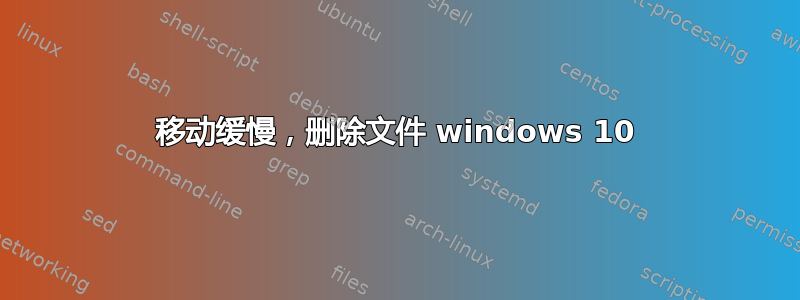 移动缓慢，删除文件 windows 10