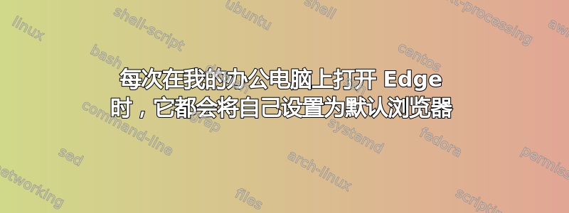 每次在我的办公电脑上打开 Edge 时，它​​都会将自己设置为默认浏览器